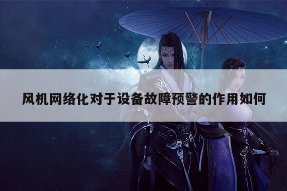 风机网络化对于设备故障预警的作用如何