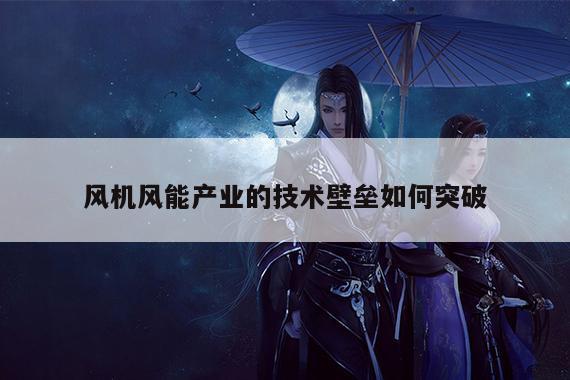 风机风能产业的技术壁垒如何突破