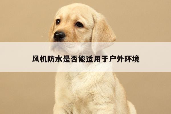 风机防水是否能适用于户外环境