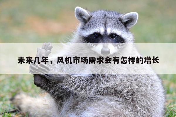 未来几年,风机市场需求会有怎样的增长