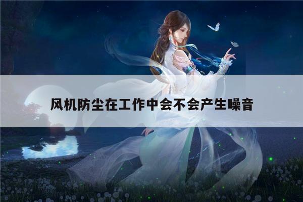 风机防尘在工作中会不会产生噪音