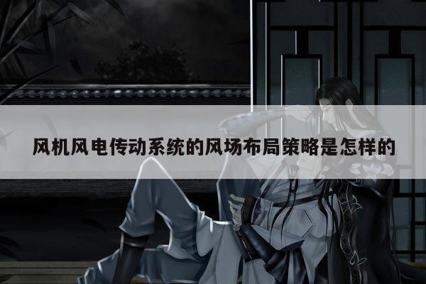 风机风电传动系统的风场布局策略是怎样的